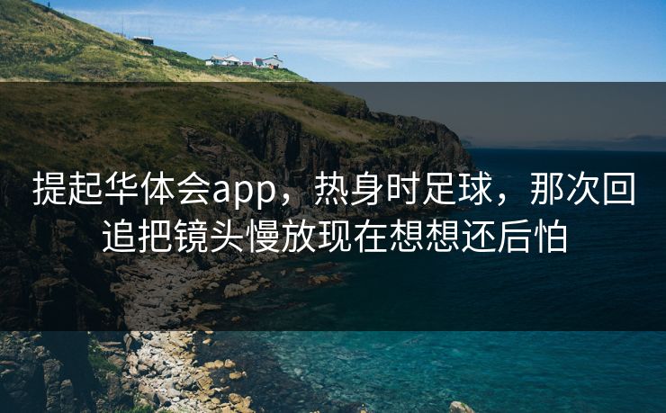 提起华体会app，热身时足球，那次回追把镜头慢放现在想想还后怕