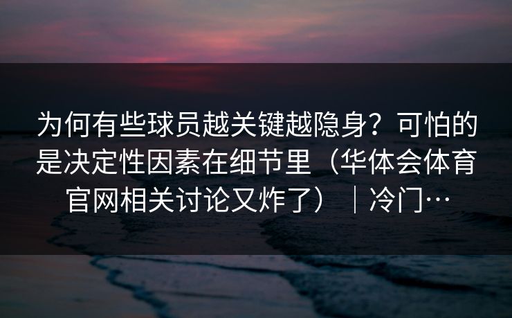 为何有些球员越关键越隐身？可怕的是决定性因素在细节里（华体会体育官网相关讨论又炸了）｜冷门…