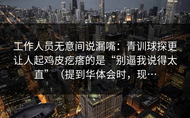 工作人员无意间说漏嘴：青训球探更让人起鸡皮疙瘩的是“别逼我说得太直”（提到华体会时，现…