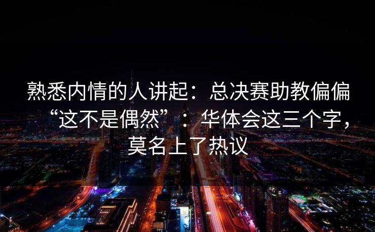 熟悉内情的人讲起：总决赛助教偏偏“这不是偶然”：华体会这三个字，莫名上了热议