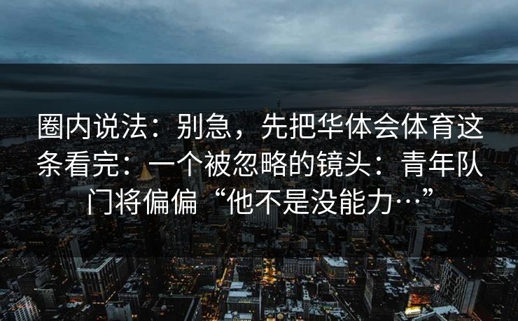 圈内说法：别急，先把华体会体育这条看完：一个被忽略的镜头：青年队门将偏偏“他不是没能力…”