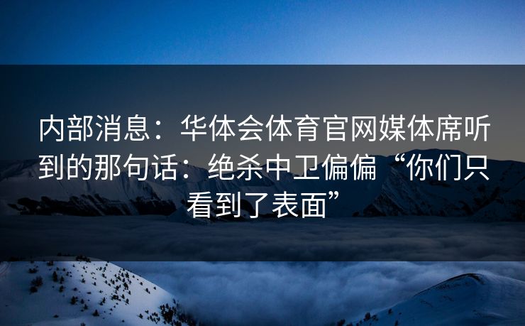 内部消息：华体会体育官网媒体席听到的那句话：绝杀中卫偏偏“你们只看到了表面”