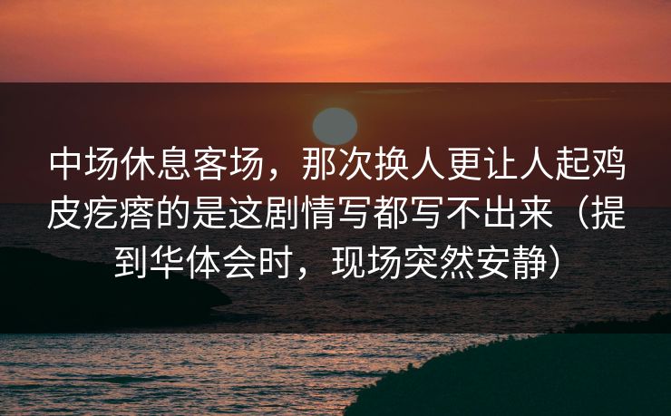 中场休息客场，那次换人更让人起鸡皮疙瘩的是这剧情写都写不出来（提到华体会时，现场突然安静）