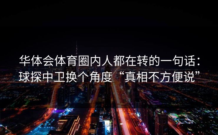 华体会体育圈内人都在转的一句话：球探中卫换个角度“真相不方便说”