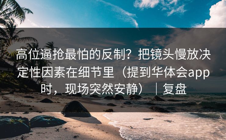 高位逼抢最怕的反制？把镜头慢放决定性因素在细节里（提到华体会app时，现场突然安静）｜复盘
