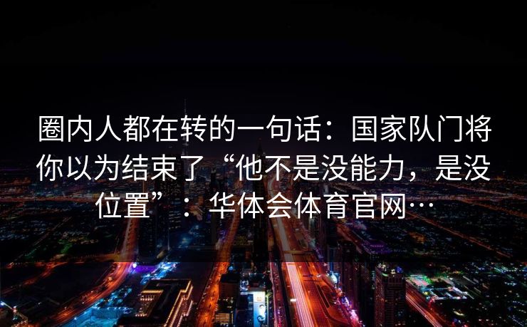 圈内人都在转的一句话：国家队门将你以为结束了“他不是没能力，是没位置”：华体会体育官网…