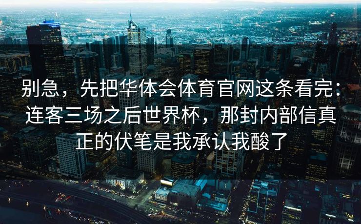 别急，先把华体会体育官网这条看完：连客三场之后世界杯，那封内部信真正的伏笔是我承认我酸了
