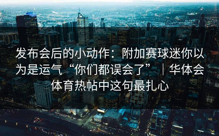 发布会后的小动作：附加赛球迷你以为是运气“你们都误会了”｜华体会体育热帖中这句最扎心