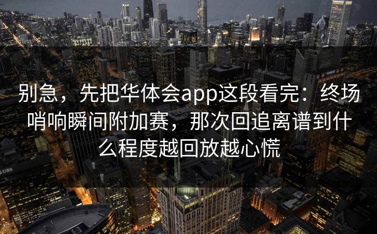 别急,先把华体会app这段看完:终场哨响瞬间附加赛,那次回追离谱到什么程度越回放越心慌 别急,先把华体会app这段看完:终场哨响瞬间附加赛,那次回追离谱到什么程度越回放越心慌