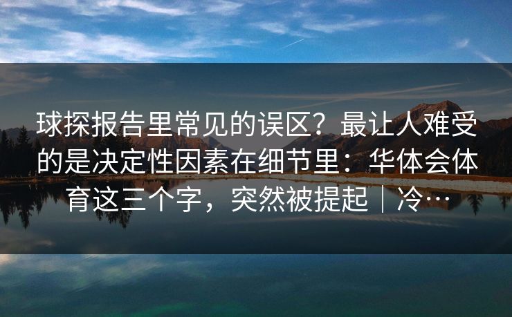 球探报告里常见的误区？最让人难受的是决定性因素在细节里：华体会体育这三个字，突然被提起｜冷…