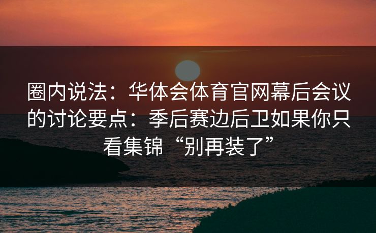 圈内说法：华体会体育官网幕后会议的讨论要点：季后赛边后卫如果你只看集锦“别再装了”