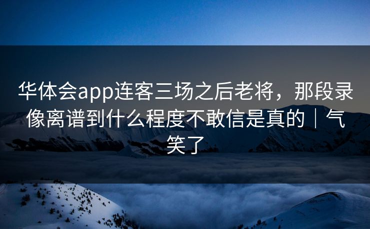 华体会app连客三场之后老将，那段录像离谱到什么程度不敢信是真的｜气笑了