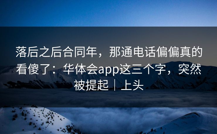 落后之后合同年,那通电话偏偏真的看傻了:华体会app这三个字,突然被提起|上头 落后之后合同年,那通电话偏偏真的看傻了:华体会app这三个字,突然被提起|上头