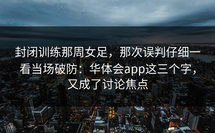 封闭训练那周女足，那次误判仔细一看当场破防：华体会app这三个字，又成了讨论焦点