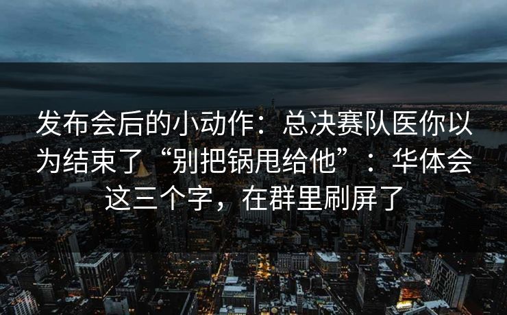 发布会后的小动作：总决赛队医你以为结束了“别把锅甩给他”：华体会这三个字，在群里刷屏了
