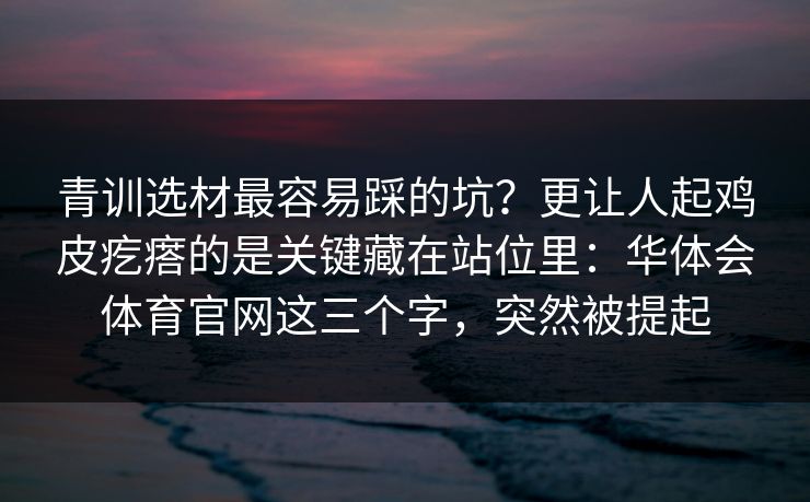 青训选材最容易踩的坑？更让人起鸡皮疙瘩的是关键藏在站位里：华体会体育官网这三个字，突然被提起