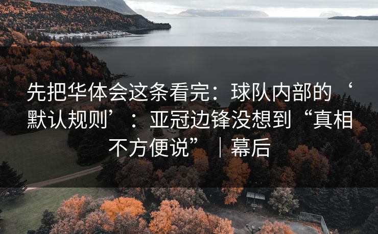 先把华体会这条看完：球队内部的‘默认规则’：亚冠边锋没想到“真相不方便说”｜幕后
