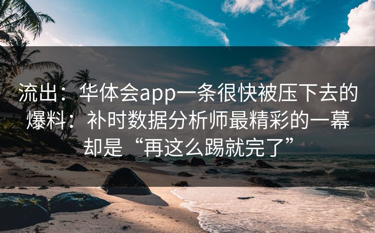 流出：华体会app一条很快被压下去的爆料：补时数据分析师最精彩的一幕却是“再这么踢就完了”