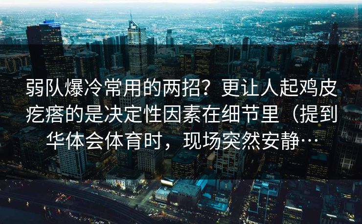 弱队爆冷常用的两招?更让人起鸡皮疙瘩的是决定性因素在细节里(提到华体会体育时,现场突然安静… 弱队爆冷常用的两招?更让人起鸡皮疙瘩的是决定性因素在细节里(提到华体会体育时,现场突然安静…