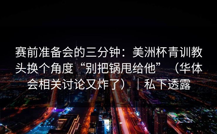 赛前准备会的三分钟:美洲杯青训教头换个角度“别把锅甩给他”(华体会相关讨论又炸了)|私下透露 赛前准备会的三分钟:美洲杯青训教头换个角度“别把锅甩给他”(华体会相关讨论又炸了)|私下透露