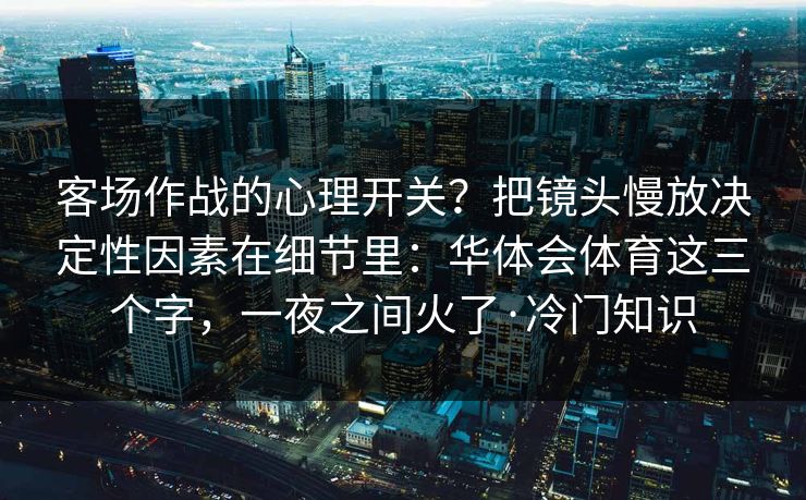 客场作战的心理开关？把镜头慢放决定性因素在细节里：华体会体育这三个字，一夜之间火了·冷门知识