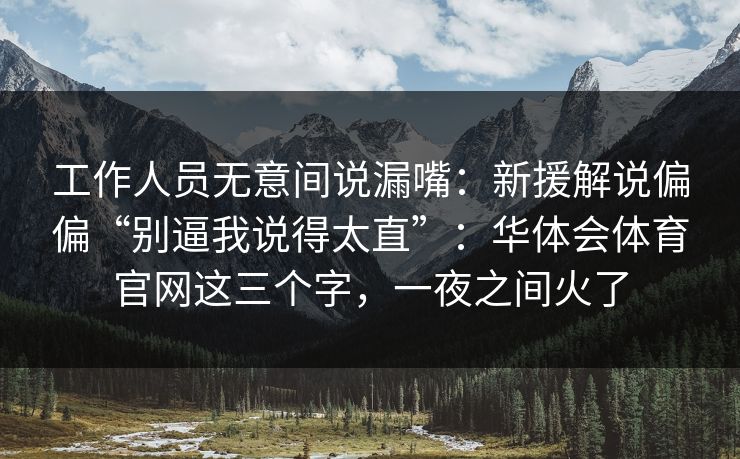 工作人员无意间说漏嘴:新援解说偏偏“别逼我说得太直”:华体会体育官网这三个字,一夜之间火了 工作人员无意间说漏嘴:新援解说偏偏“别逼我说得太直”:华体会体育官网这三个字,一夜之间火了