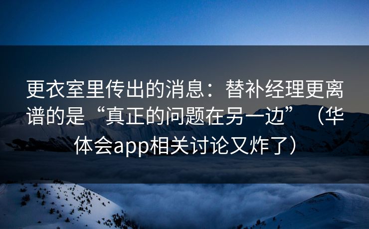 更衣室里传出的消息：替补经理更离谱的是“真正的问题在另一边”（华体会app相关讨论又炸了）