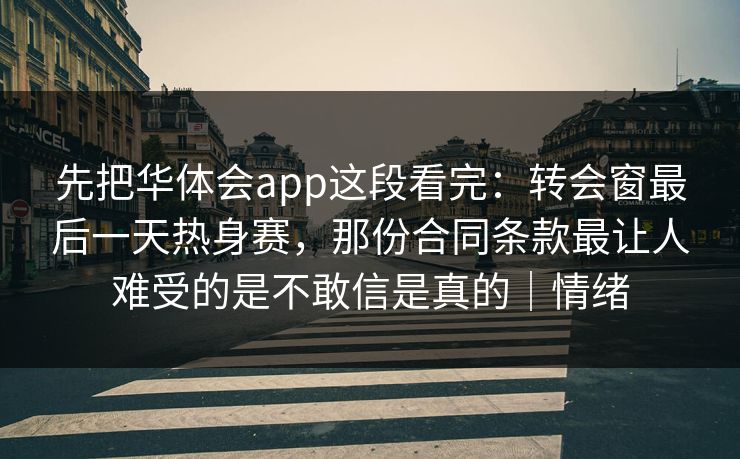 先把华体会app这段看完：转会窗最后一天热身赛，那份合同条款最让人难受的是不敢信是真的｜情绪