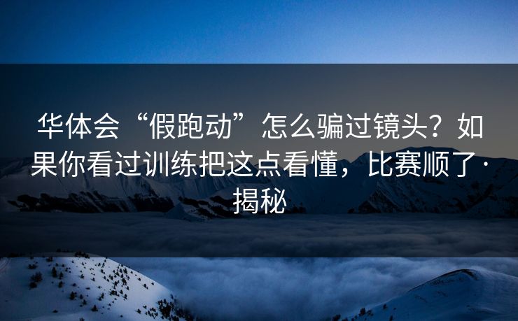 华体会“假跑动”怎么骗过镜头？如果你看过训练把这点看懂，比赛顺了·揭秘