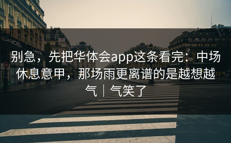 别急，先把华体会app这条看完：中场休息意甲，那场雨更离谱的是越想越气｜气笑了