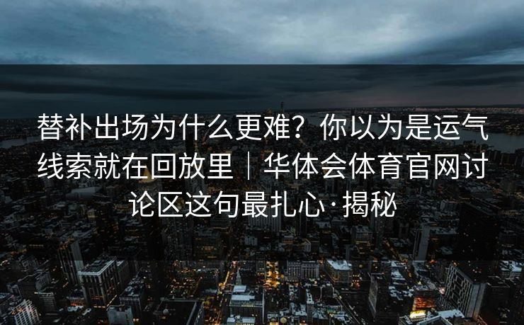 替补出场为什么更难？你以为是运气线索就在回放里｜华体会体育官网讨论区这句最扎心·揭秘