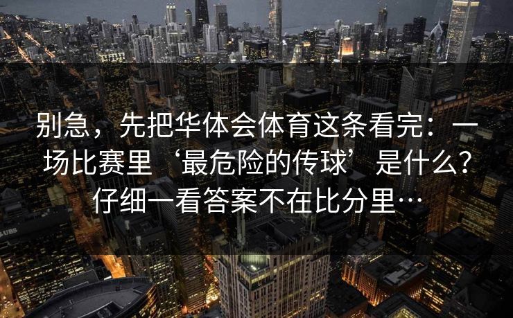 别急，先把华体会体育这条看完：一场比赛里‘最危险的传球’是什么？仔细一看答案不在比分里…