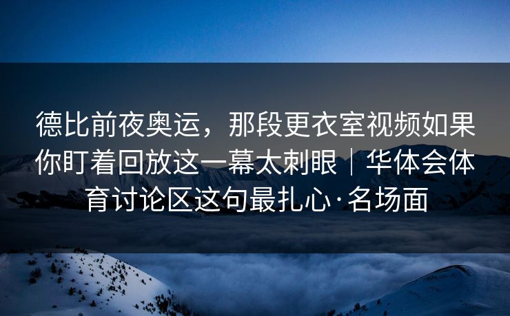 德比前夜奥运，那段更衣室视频如果你盯着回放这一幕太刺眼｜华体会体育讨论区这句最扎心·名场面