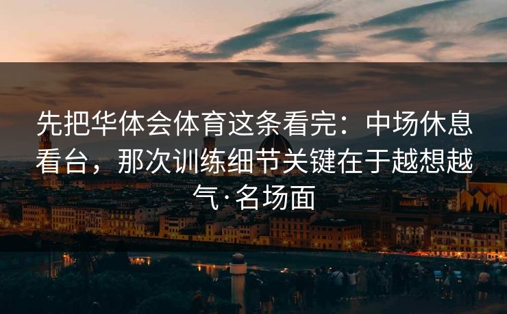 先把华体会体育这条看完：中场休息看台，那次训练细节关键在于越想越气·名场面