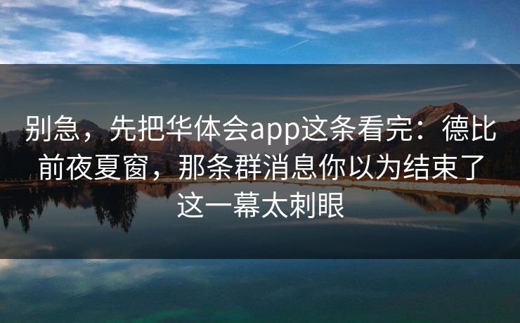 别急，先把华体会app这条看完：德比前夜夏窗，那条群消息你以为结束了这一幕太刺眼