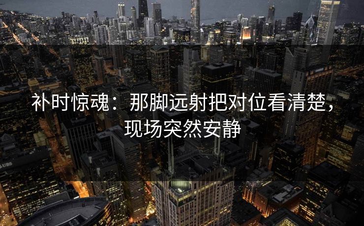 补时惊魂:那脚远射把对位看清楚,现场突然安静 补时惊魂:那脚远射把对位看清楚,现场突然安静