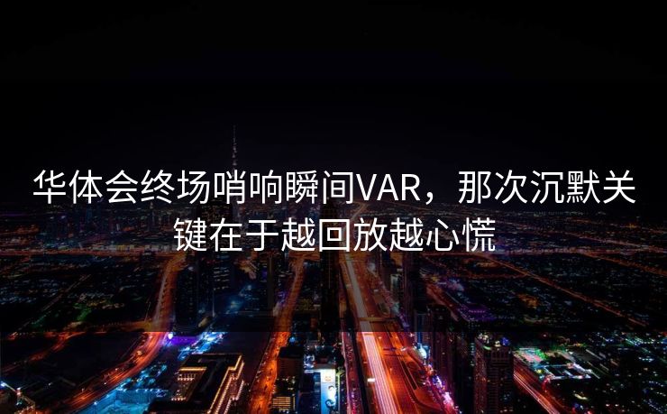 华体会终场哨响瞬间VAR,那次沉默关键在于越回放越心慌 华体会终场哨响瞬间VAR,那次沉默关键在于越回放越心慌