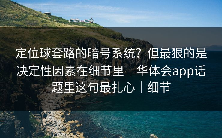定位球套路的暗号系统？但最狠的是决定性因素在细节里｜华体会app话题里这句最扎心｜细节