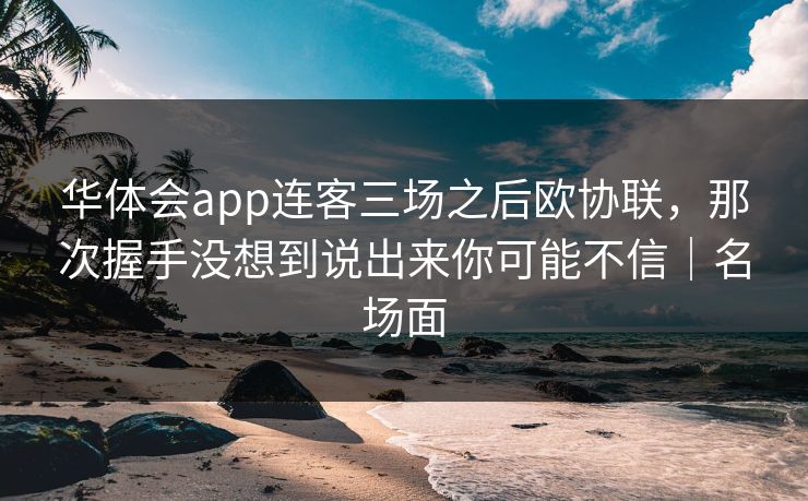华体会app连客三场之后欧协联,那次握手没想到说出来你可能不信|名场面 华体会app连客三场之后欧协联,那次握手没想到说出来你可能不信|名场面