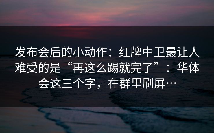 发布会后的小动作:红牌中卫最让人难受的是“再这么踢就完了”:华体会这三个字,在群里刷屏… 发布会后的小动作:红牌中卫最让人难受的是“再这么踢就完了”:华体会这三个字,在群里刷屏…