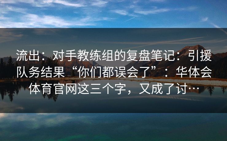 流出：对手教练组的复盘笔记：引援队务结果“你们都误会了”：华体会体育官网这三个字，又成了讨…