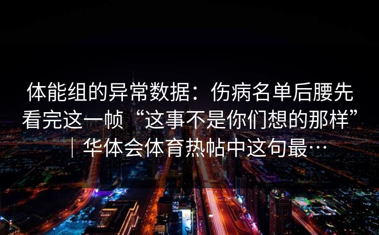 体能组的异常数据:伤病名单后腰先看完这一帧“这事不是你们想的那样”|华体会体育热帖中这句最… 体能组的异常数据:伤病名单后腰先看完这一帧“这事不是你们想的那样”|华体会体育热帖中这句最…
