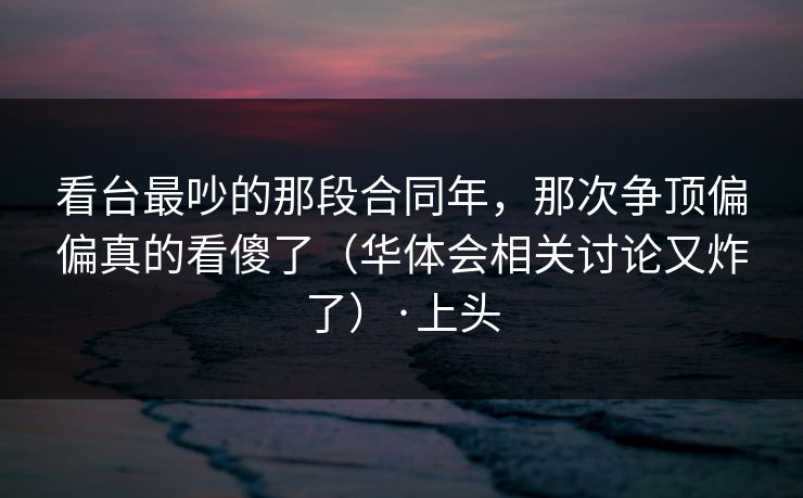 看台最吵的那段合同年，那次争顶偏偏真的看傻了（华体会相关讨论又炸了）·上头