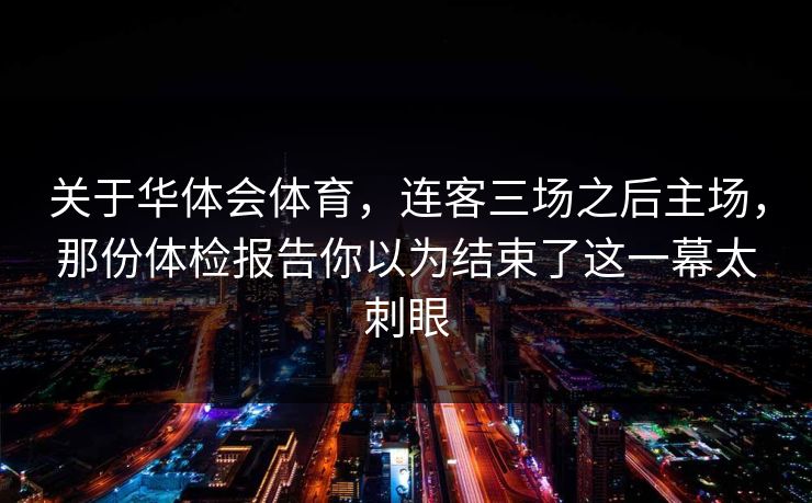 关于华体会体育，连客三场之后主场，那份体检报告你以为结束了这一幕太刺眼