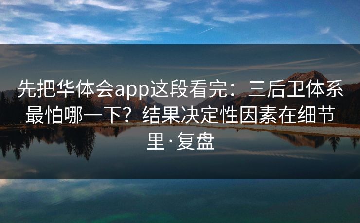先把华体会app这段看完：三后卫体系最怕哪一下？结果决定性因素在细节里·复盘
