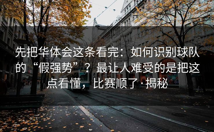 先把华体会这条看完：如何识别球队的“假强势”？最让人难受的是把这点看懂，比赛顺了·揭秘