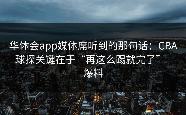 华体会app媒体席听到的那句话:CBA球探关键在于“再这么踢就完了”|爆料 华体会app媒体席听到的那句话:CBA球探关键在于“再这么踢就完了”|爆料