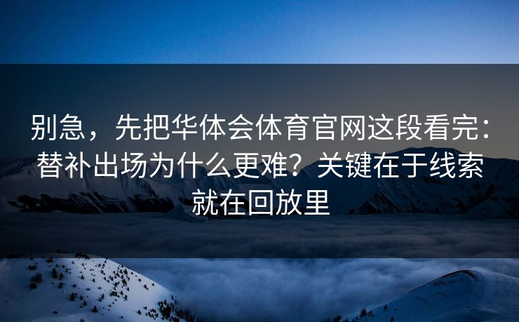 别急，先把华体会体育官网这段看完：替补出场为什么更难？关键在于线索就在回放里