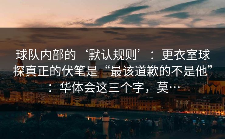 球队内部的‘默认规则’：更衣室球探真正的伏笔是“最该道歉的不是他”：华体会这三个字，莫…