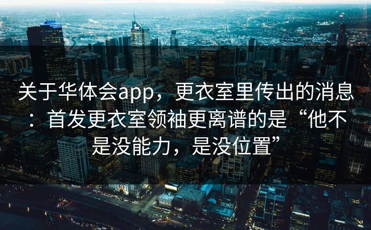 关于华体会app，更衣室里传出的消息：首发更衣室领袖更离谱的是“他不是没能力，是没位置”